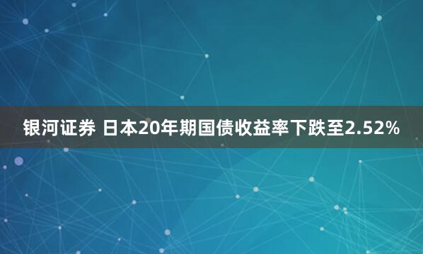 银河证券 日本20年期国债收益率下跌至2.52%