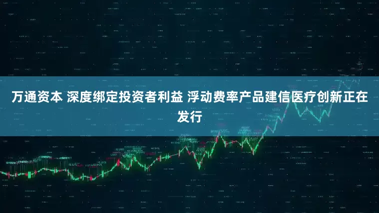 万通资本 深度绑定投资者利益 浮动费率产品建信医疗创新正在发行